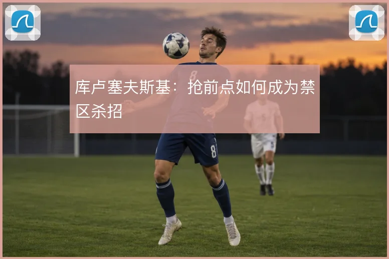库卢塞夫斯基：抢前点如何成为禁区杀招