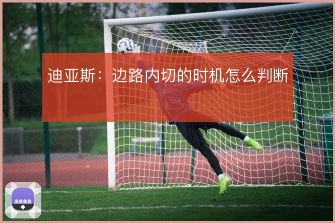 迪亚斯：边路内切的时机怎么判断