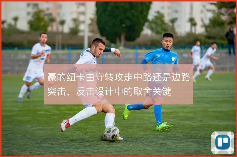 豪的纽卡由守转攻走中路还是边路突击，反击设计中的取舍关键