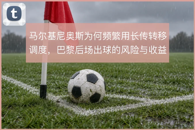马尔基尼奥斯为何频繁用长传转移调度，巴黎后场出球的风险与收益如何权衡