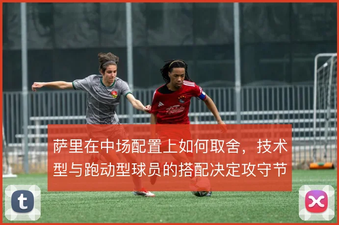 萨里在中场配置上如何取舍，技术型与跑动型球员的搭配决定攻守节奏