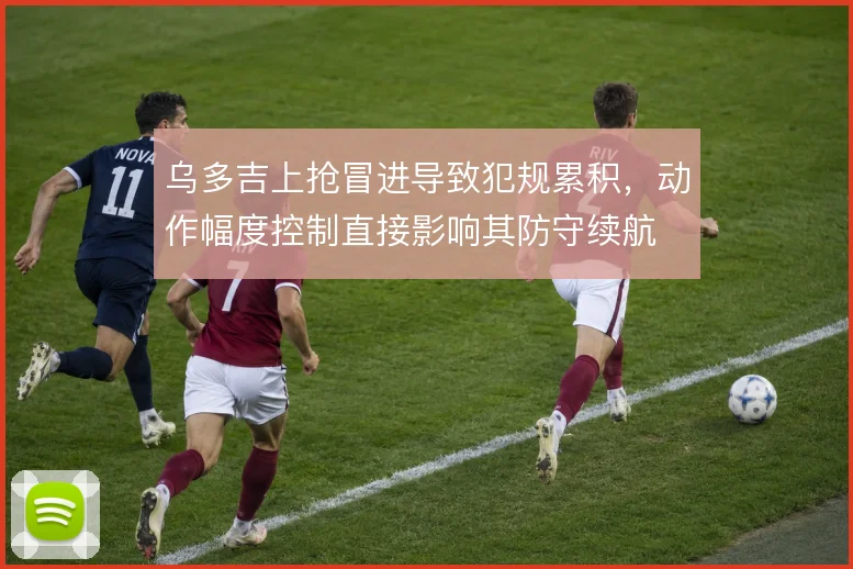 乌多吉上抢冒进导致犯规累积，动作幅度控制直接影响其防守续航