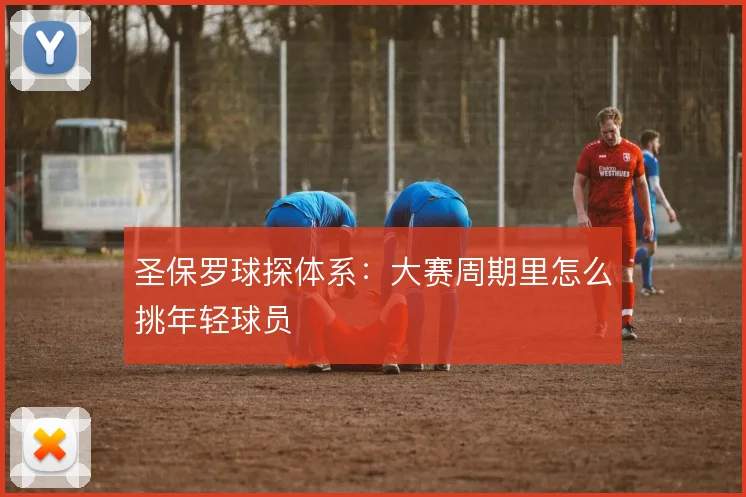 圣保罗球探体系：大赛周期里怎么挑年轻球员