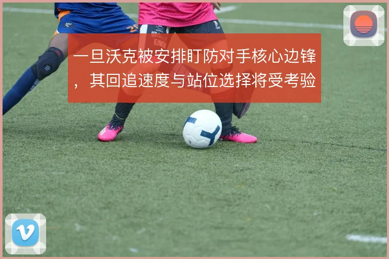 一旦沃克被安排盯防对手核心边锋，其回追速度与站位选择将受考验