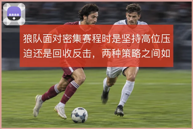 狼队面对密集赛程时是坚持高位压迫还是回收反击，两种策略之间如何取舍
