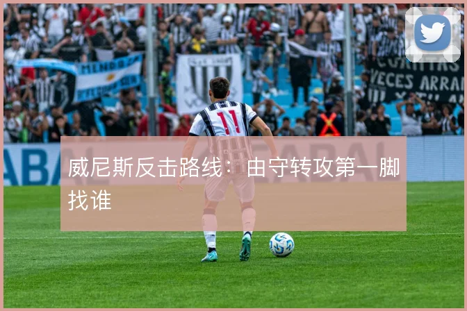 威尼斯反击路线：由守转攻第一脚找谁