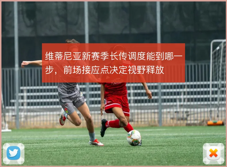 维蒂尼亚新赛季长传调度能到哪一步，前场接应点决定视野释放