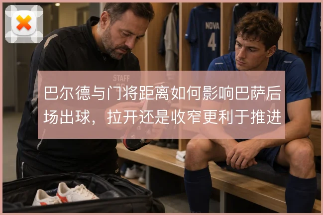巴尔德与门将距离如何影响巴萨后场出球，拉开还是收窄更利于推进