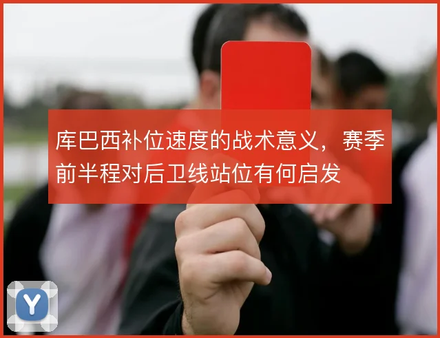 库巴西补位速度的战术意义,赛季前半程对后卫线站位有何启发
