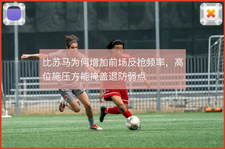 比苏马为何增加前场反抢频率，高位施压方能掩盖退防弱点