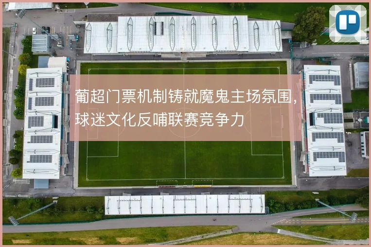 葡超门票机制铸就魔鬼主场氛围，球迷文化反哺联赛竞争力