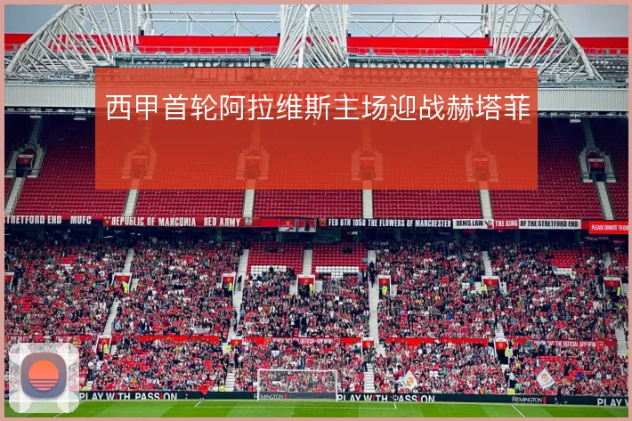 西甲首轮阿拉维斯主场迎战赫塔菲