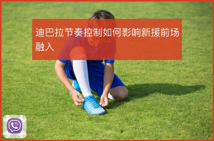 迪巴拉节奏控制如何影响新援前场融入