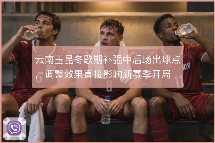 云南玉昆冬歇期补强中后场出球点，调整效果直接影响新赛季开局