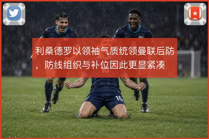 利桑德罗以领袖气质统领曼联后防，防线组织与补位因此更显紧凑