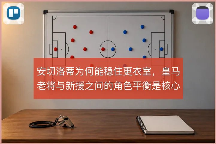 安切洛蒂为何能稳住更衣室，皇马老将与新援之间的角色平衡是核心