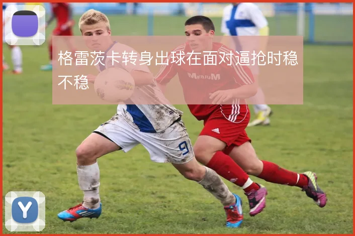格雷茨卡转身出球在面对逼抢时稳不稳