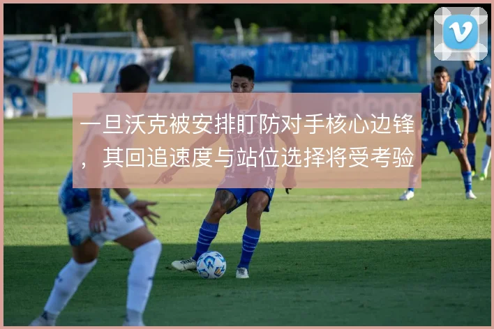 一旦沃克被安排盯防对手核心边锋，其回追速度与站位选择将受考验