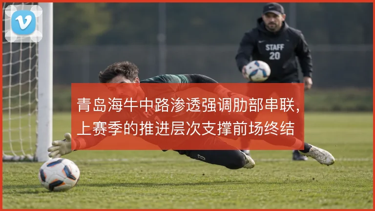 青岛海牛中路渗透强调肋部串联，上赛季的推进层次支撑前场终结