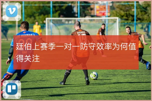 廷伯上赛季一对一防守效率为何值得关注