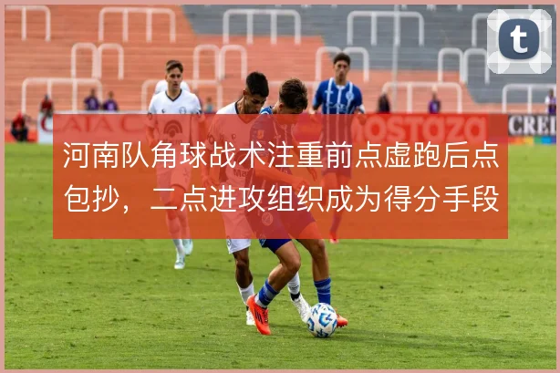 河南队角球战术注重前点虚跑后点包抄，二点进攻组织成为得分手段