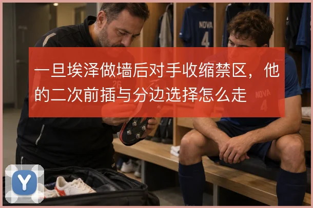 一旦埃泽做墙后对手收缩禁区，他的二次前插与分边选择怎么走